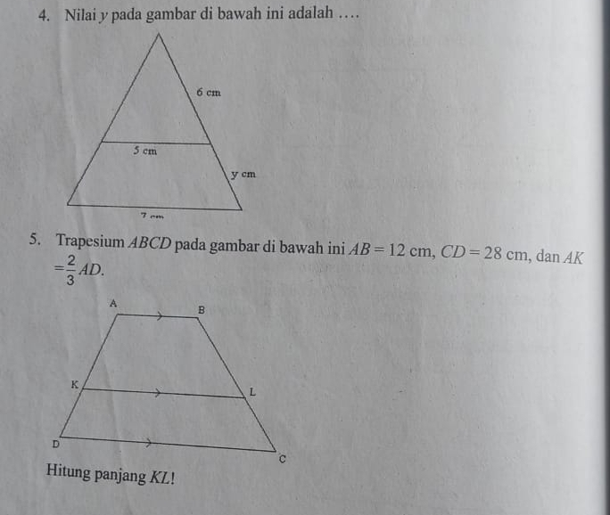 Nilai y pada gambar di bawah ini adalah … 
5. Trapesium ABCD pada gambar di bawah ini AB=12cm, CD=28cm , dan AK
= 2/3 AD. 
Hitung panjang KL!