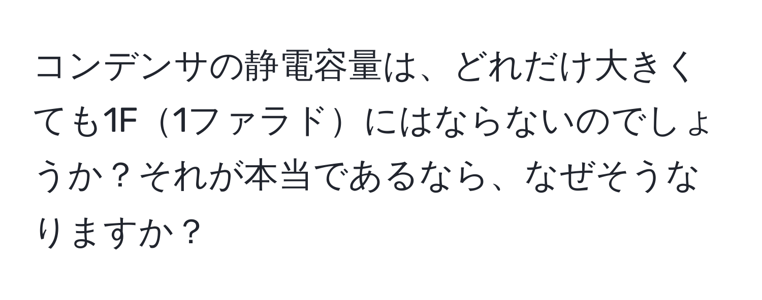 コンデンサの静電容量は、どれだけ大きくても1F1ファラドにはならないのでしょうか？それが本当であるなら、なぜそうなりますか？