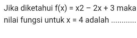 Jika diketahui f(x)=x2-2x+3 maka 
nilai fungsi untuk x=4 adalah ..