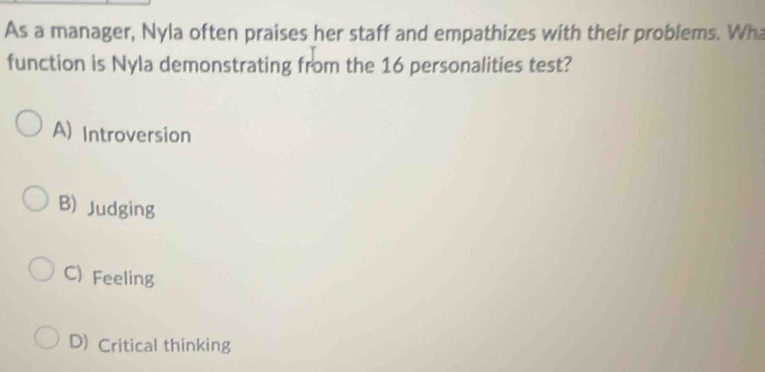 As a manager, Nyla often praises her staff and empathizes with their problems. Wh
function is Nyla demonstrating from the 16 personalities test?
A) Introversion
B) Judging
C) Feeling
D) Critical thinking