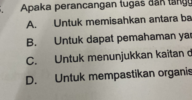 Apaka perancangan tugas dán tángy
A. Untuk memisahkan antara ba
B. Untuk dapat pemahaman yar
C. Untuk menunjukkan kaitan d
D. Untuk mempastikan organis