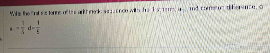 Write the first six terms of the arithmetic sequence with the first term, a_1 , and common difference, d
a_1= 1/5 , d= 1/5 