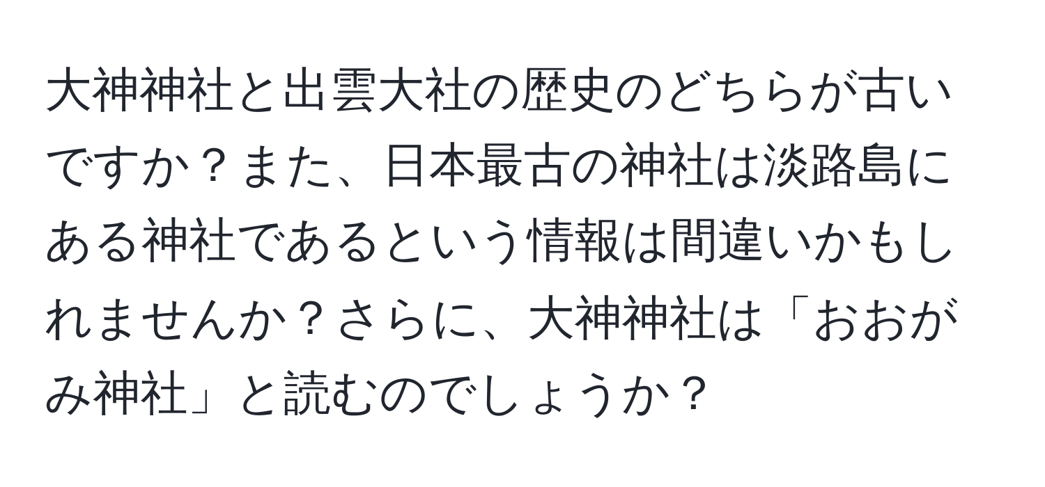 大神神社と出雲大社の歴史のどちらが古いですか？また、日本最古の神社は淡路島にある神社であるという情報は間違いかもしれませんか？さらに、大神神社は「おおがみ神社」と読むのでしょうか？