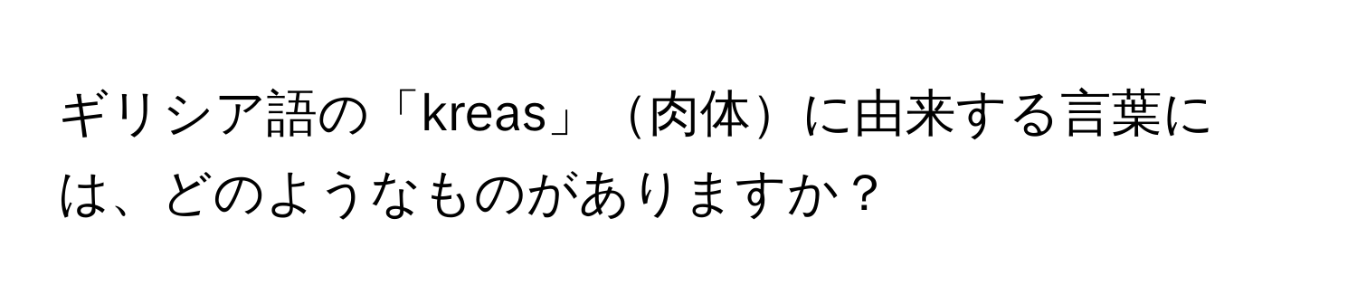 ギリシア語の「kreas」肉体に由来する言葉には、どのようなものがありますか？