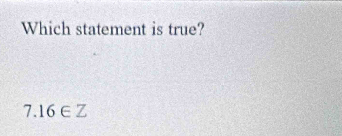 Which statement is true?
7.16∈ Z