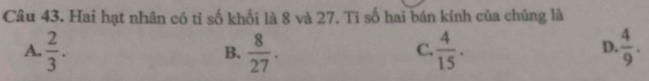 Hai hạt nhân có tỉ số khối là 8 và 27. Tỉ số hai bán kính của chúng là
A.  2/3 .  8/27 .  4/15 .  4/9 . 
B.
C.
D.