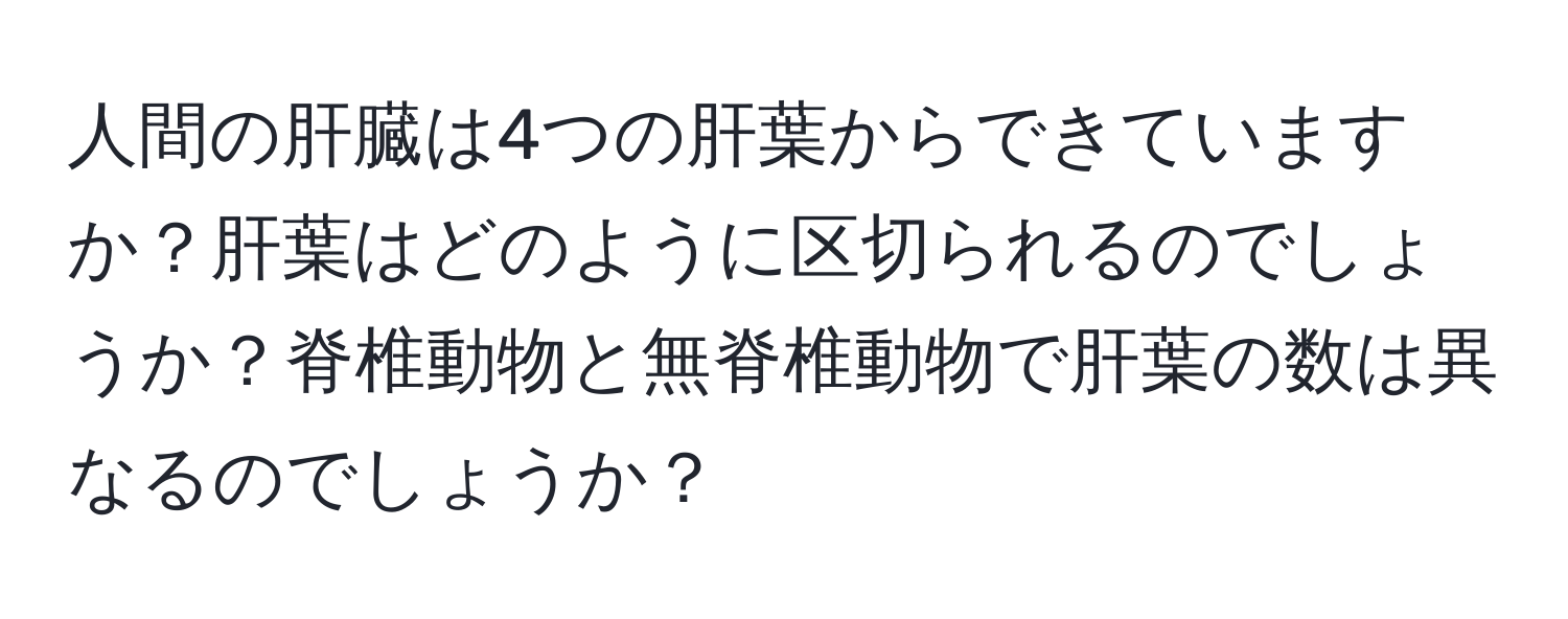 人間の肝臓は4つの肝葉からできていますか？肝葉はどのように区切られるのでしょうか？脊椎動物と無脊椎動物で肝葉の数は異なるのでしょうか？