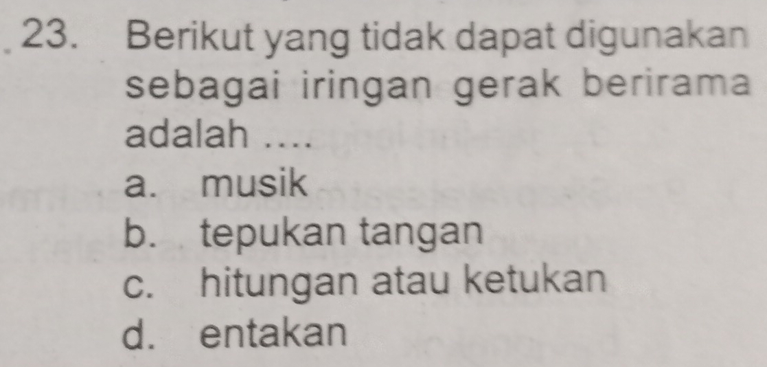 Berikut yang tidak dapat digunakan
sebagai iringan gerak berirama
adalah ....
a. musik
b. tepukan tangan
c. hitungan atau ketukan
d. entakan