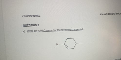 CONFIDENTIAL AS/JAN 2024/CHM12! 
QUESTION 1 
a) Write an IUIPAC name for the following compound. 
Br