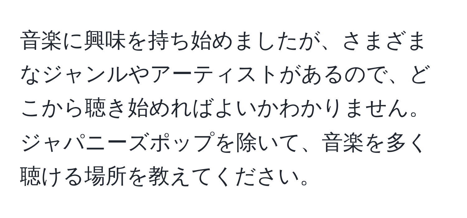 音楽に興味を持ち始めましたが、さまざまなジャンルやアーティストがあるので、どこから聴き始めればよいかわかりません。ジャパニーズポップを除いて、音楽を多く聴ける場所を教えてください。