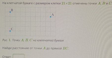 На клетчатой бумаге с размером клетки 21* 21 отмечены точки А, В и С. 
Puс. 1. Точки А, В, С на клетчатой бумаге 
Найди расстояние οτ τοчκи Адο πрямой ВC. 
Otbet: