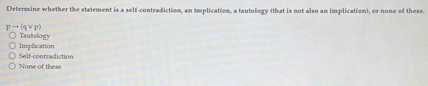 Determine whether the statement is a self-contradiction, an implication, a tautology (that is not also an implication), or none of these.
pto (qvee p)
Tautology
Implication
Self-contradiction
None of these