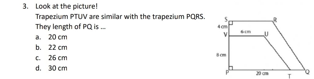 Look at the picture!
Trapezium PTUV are similar with the trapezium PQRS.
They length of PQ is ...
a. 20 cm
b. 22 cm
c. 26 cm
d. 30 cm