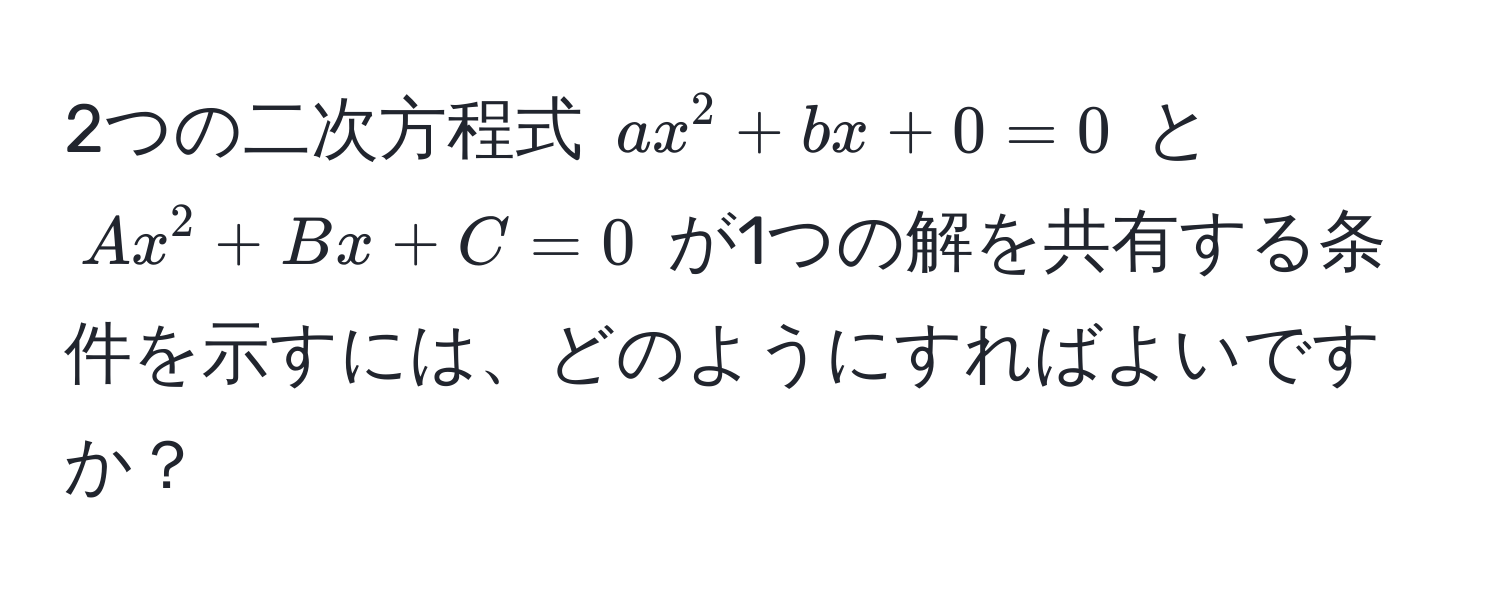 2つの二次方程式 $ax^2 + bx + 0 = 0$ と $Ax^2 + Bx + C = 0$ が1つの解を共有する条件を示すには、どのようにすればよいですか？