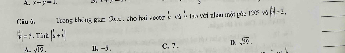 A. x+y=1. 
D.
_
Câu 6. Trong không gian Oxyz , cho hai vectơ à và v tạo với nhau một góc 120° và |u|=2, 
_
_
_
begin(vmatrix)^1 =5. Tính |^1v|
D. sqrt(39).
A. sqrt(19). B. −5. C. 7 .