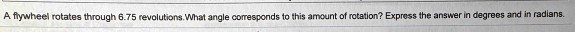 A flywheel rotates through 6.75 revolutions.What angle corresponds to this amount of rotation? Express the answer in degrees and in radians.