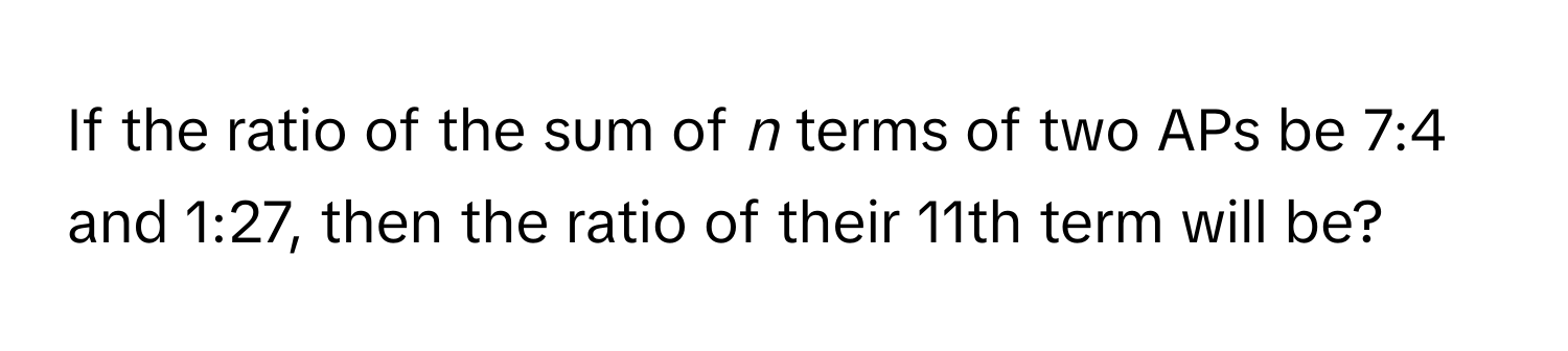 If the ratio of the sum of *n* terms of two APs be 7:4 and 1:27, then the ratio of their 11th term will be?