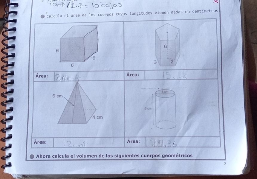 Calcula el área de los cuerpos cuyas longitudes vienen dadas en centímetros
6
6
6
6
3 2 
Área: Área:
4 cm
6 cm
6 cm
4 cm
Área: Área: 
Ahora calcula el volumen de los siguientes cuerpos geométricos 
2