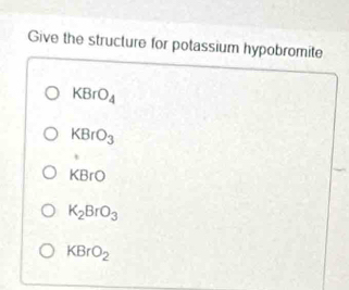 Give the structure for potassium hypobromite
KBrO_4
KBrO_3
KBrO
K_2BrO_3
KBrO_2