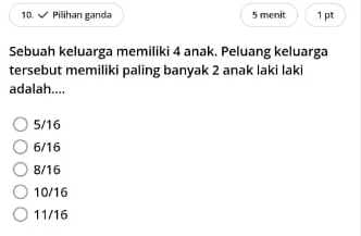 Pilihan ganda 5 menit 1 pt
Sebuah keluarga memiliki 4 anak. Peluang keluarga
tersebut memiliki paling banyak 2 anak laki laki
adalah....
5/16
6/16
8/16
10/16
11/16