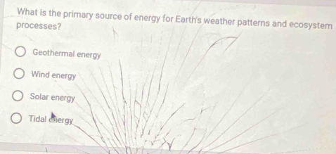 What is the primary source of energy for Earth's weather patterns and ecosystem
processes?
Geothermal energy
Wind energy
Solar energy
Tidal chergy