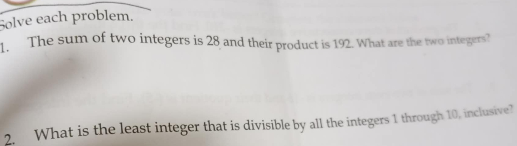 Solve each problem. 
1. The sum of two integers is 28 and their product is 192. What are the two integers? 
2. What is the least integer that is divisible by all the integers 1 through 10, inclusive?