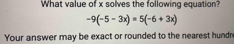 What value of x solves the following equation?
-9(-5-3x)=5(-6+3x)
Your answer may be exact or rounded to the nearest hundre