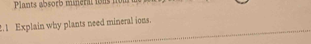 Plants absorb miner i i 
_ 
2.1 Explain why plants need mineral ions.