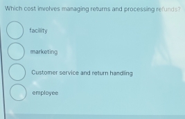 Which cost involves managing returns and processing refunds?
facility
marketing
Customer service and return handling
employee