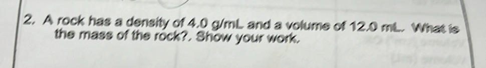A rock has a density of 4.0 g/mL and a volume of 12.0 mL. What is 
the mass of the rock?. Show your work.