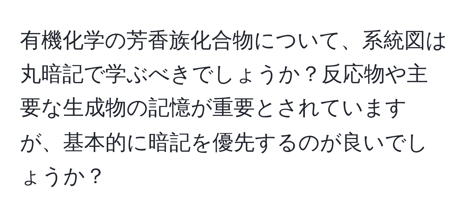 有機化学の芳香族化合物について、系統図は丸暗記で学ぶべきでしょうか？反応物や主要な生成物の記憶が重要とされていますが、基本的に暗記を優先するのが良いでしょうか？