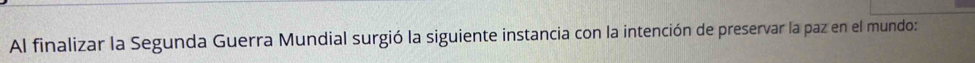Al finalizar la Segunda Guerra Mundial surgió la siguiente instancia con la intención de preservar la paz en el mundo: