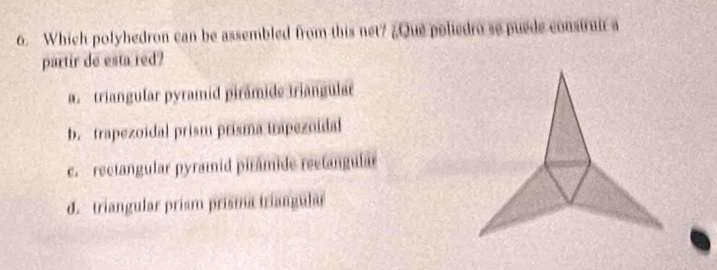 Which polyhedron can be assembled from this net? ¿Que poliedro se puede construir a
partir de esta red?
a. triangular pyramid pirámide triangular
b. trapezoidal prism prisma trapezoidal
c. rectangular pyramid pirámide rectangular
d. triangular prism prisina triangular