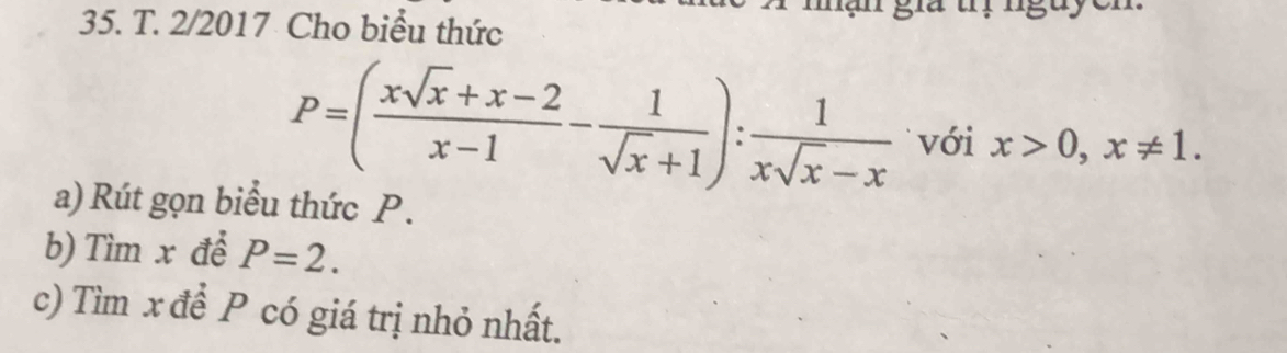 2/2017 Cho biểu thức
P=( (xsqrt(x)+x-2)/x-1 - 1/sqrt(x)+1 ): 1/xsqrt(x)-x  với x>0, x!= 1. 
a) Rút gọn biểu thức P.
b) Tìm x để P=2. 
c) Tìm x để P có giá trị nhỏ nhất.