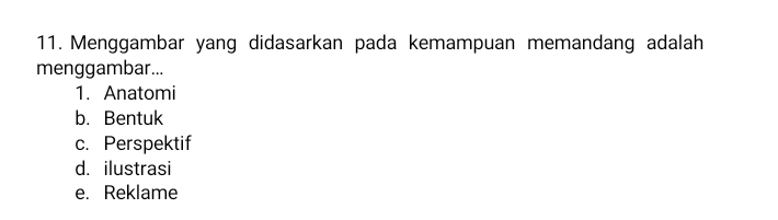 Menggambar yang didasarkan pada kemampuan memandang adalah
menggambar...
1. Anatomi
b. Bentuk
c. Perspektif
d. ilustrasi
e. Reklame