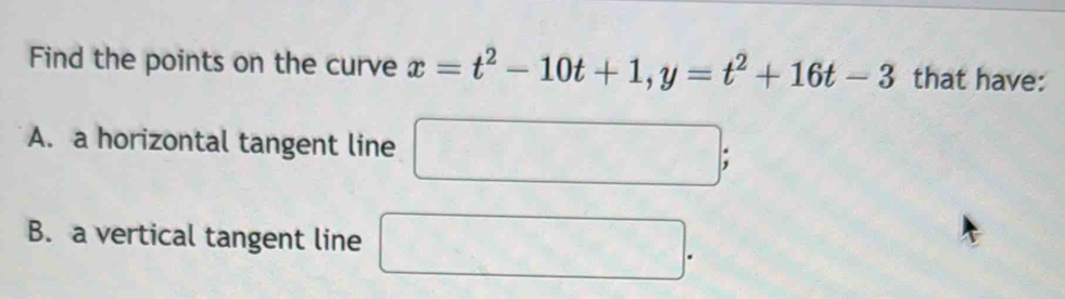 Find the points on the curve x=t^2-10t+1, y=t^2+16t-3 that have: 
A. a horizontal tangent line □; 
B. a vertical tangent line □.