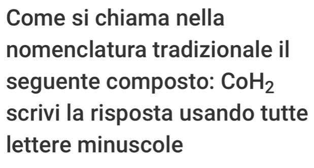 Come si chiama nella 
nomenclatura tradizionale il 
seguente composto: CoH_2
scrivi la risposta usando tutte 
lettere minuscole