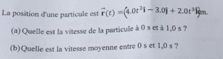 La position d'une particule est vector r(t)=(4.0t^2hat i-3.0hat j+2.0t^3hat km
(a) Quelle est la vitesse de la particule à 0 s et à 1,0 s ? 
(b)Quelle est la vitesse moyenne entre 0 s et 1,0 s ?