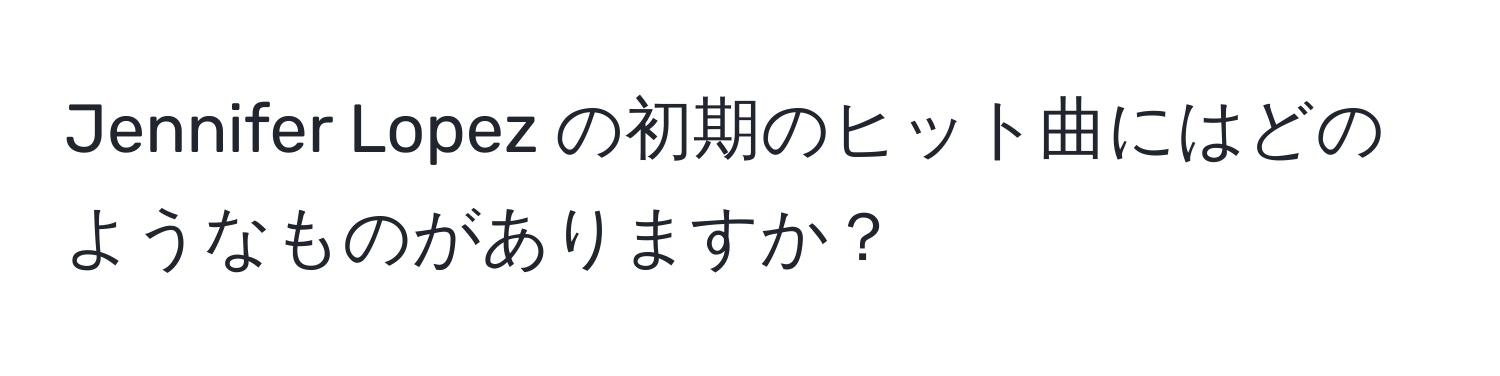 Jennifer Lopez の初期のヒット曲にはどのようなものがありますか？