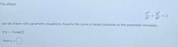 The ellipse
 x^2/5^2 + y^2/9^2 =1
can be drawn with parametric equations. Assume the curve is traced clockwise as the parameter increases. 
If x=5cos (t) 
then y=□