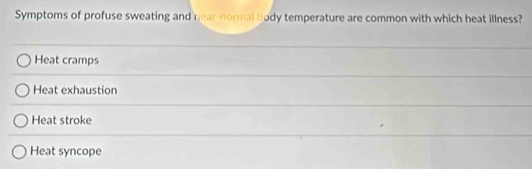 Symptoms of profuse sweating and near-normal body temperature are common with which heat illness?
Heat cramps
Heat exhaustion
Heat stroke
Heat syncope