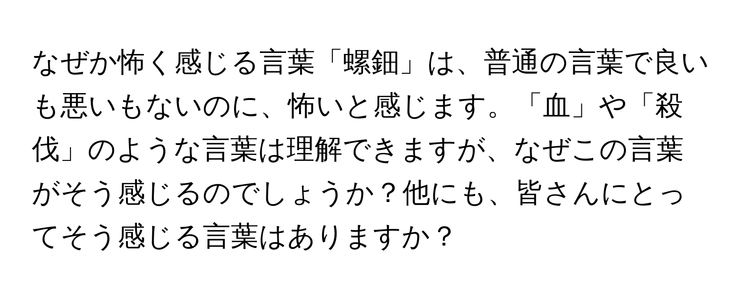 なぜか怖く感じる言葉「螺鈿」は、普通の言葉で良いも悪いもないのに、怖いと感じます。「血」や「殺伐」のような言葉は理解できますが、なぜこの言葉がそう感じるのでしょうか？他にも、皆さんにとってそう感じる言葉はありますか？