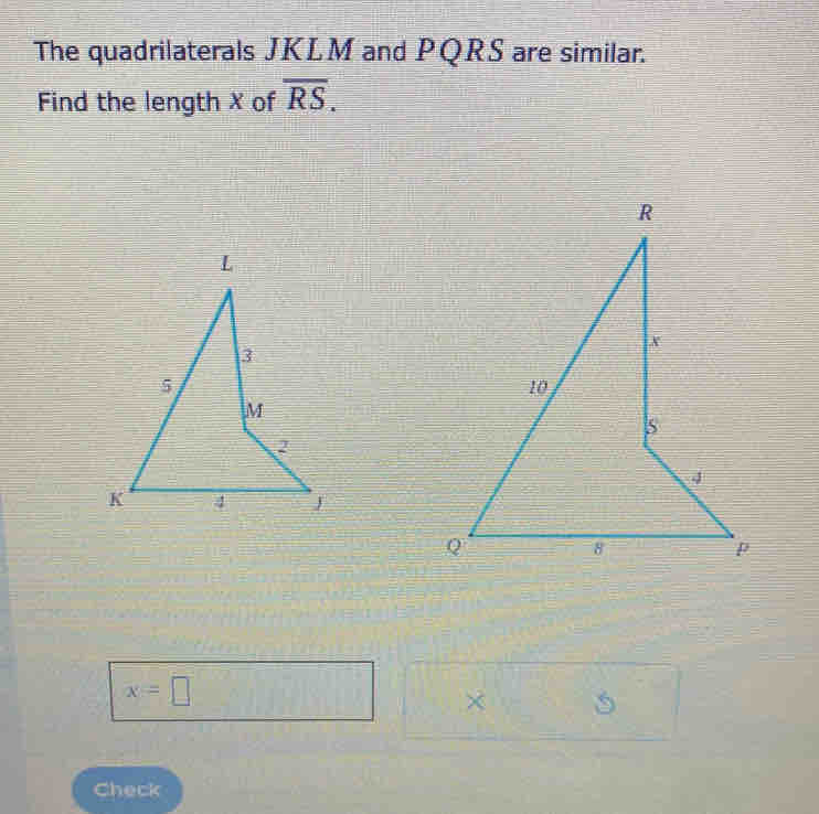 The quadrilaterals JKLM and PQRS are similar. 
Find the length X of overline RS.
x=□
× 
Check