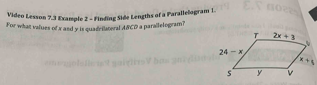 Video Lesson 7.3 Example 2 - Finding Side Lengths of a Parallelogram 1.
For what values of x and y is quadrilateral ABCD a parallelogram?