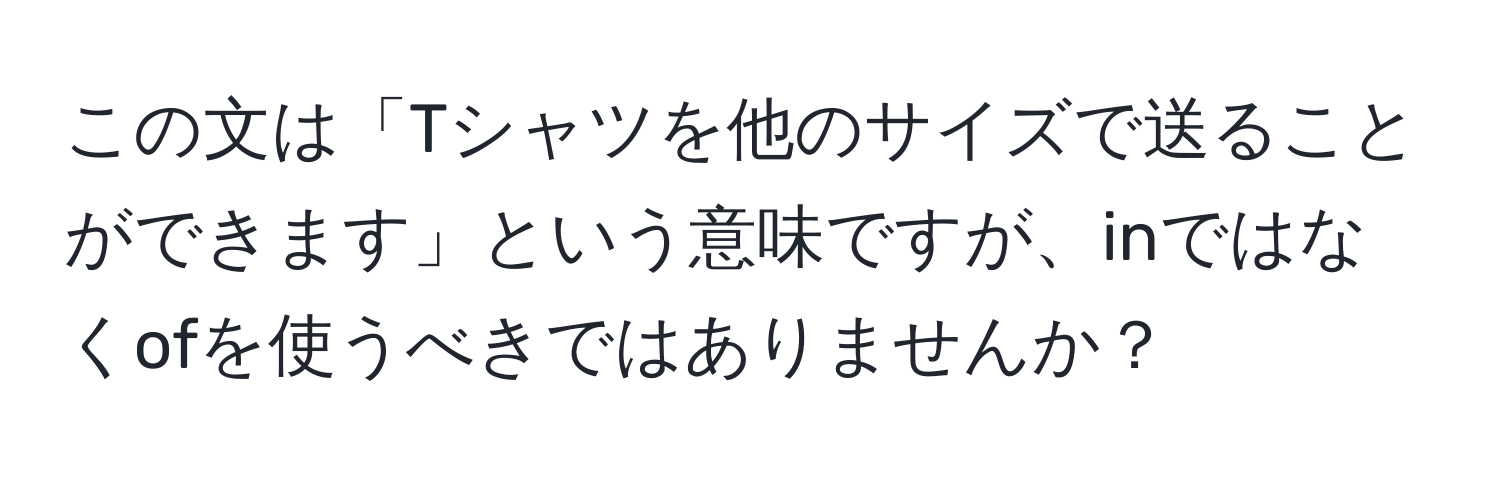 この文は「Tシャツを他のサイズで送ることができます」という意味ですが、inではなくofを使うべきではありませんか？