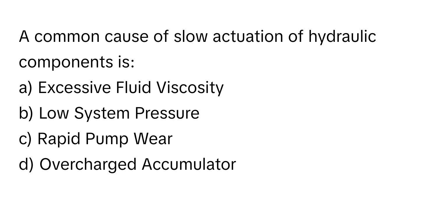 A common cause of slow actuation of hydraulic components is:

a) Excessive Fluid Viscosity
b) Low System Pressure
c) Rapid Pump Wear
d) Overcharged Accumulator