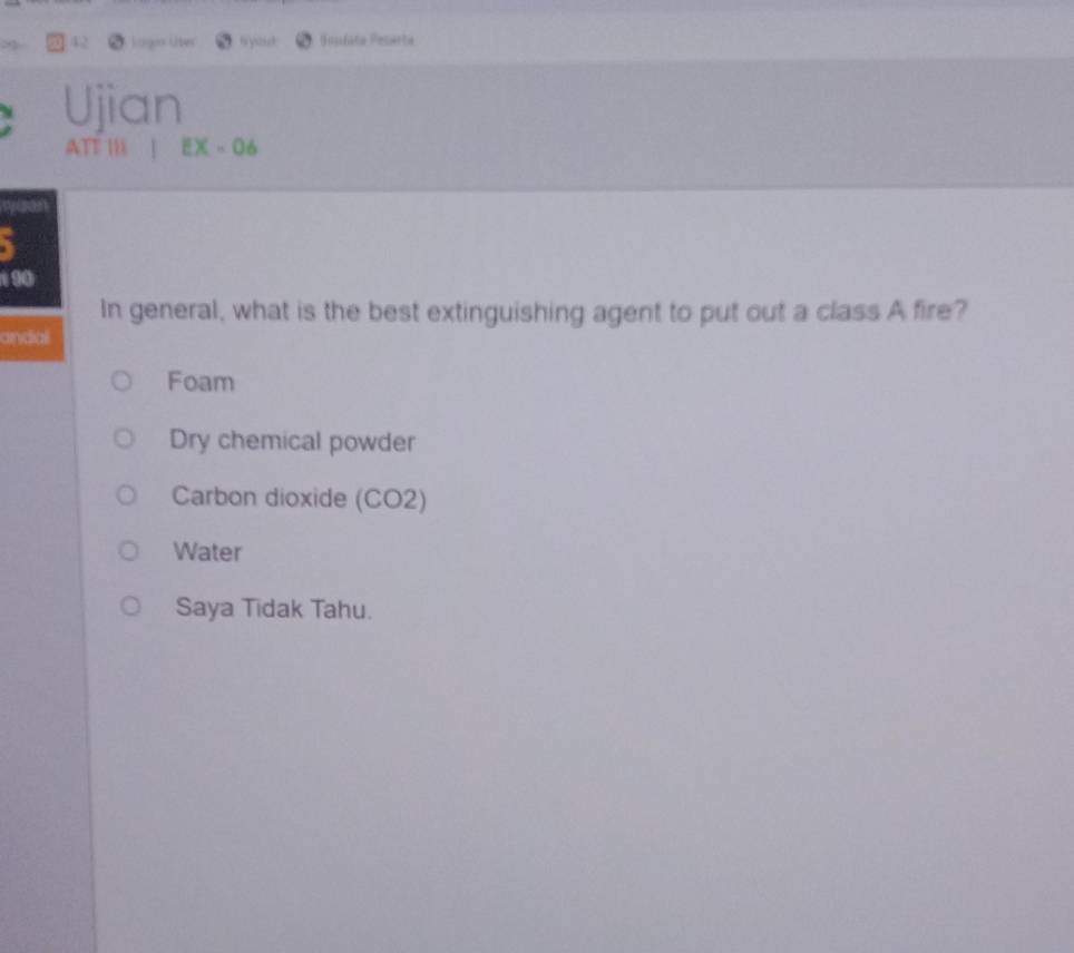 Lagin Uter w youd Soufata Pesarta
Ujian
ATT |II EX-06 
`
190
In general, what is the best extinguishing agent to put out a class A fire?
andal
Foam
Dry chemical powder
Carbon dioxide (CO2)
Water
Saya Tidak Tahu.