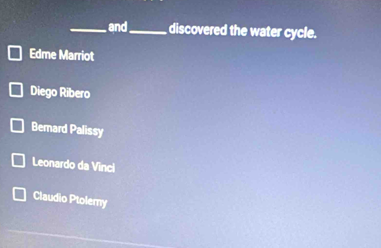 and_ discovered the water cycle.
Edme Marriot
Diego Ribero
Bemard Palissy
Leonardo da Vinci
Claudio Ptolemy