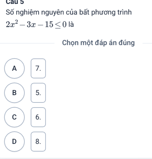 Cau 5
Số nghiệm nguyên của bất phương trình
2x^2-3x-15≤ 0 là
Chọn một đáp án đúng
A 7.
B 5.
C 6.
D 8.