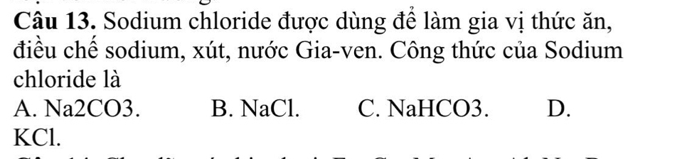 Sodium chloride được dùng để làm gia vị thức ăn,
điều chế sodium, xút, nước Gia-ven. Công thức của Sodium
chloride là
A. Na2CO3. B. NaCl. C. NaHCO3. D.
KCl.